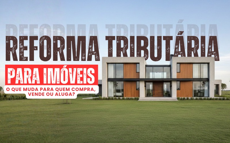 Como a Reforma Tributária afeta quem ganha dinheiro com imóveis